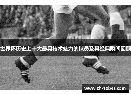世界杯历史上十大最具技术魅力的球员及其经典瞬间回顾