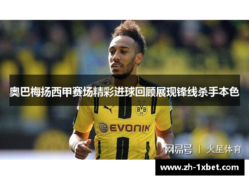 奥巴梅扬西甲赛场精彩进球回顾展现锋线杀手本色
