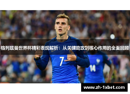 格列兹曼世界杯精彩表现解析：从关键助攻到核心作用的全面回顾