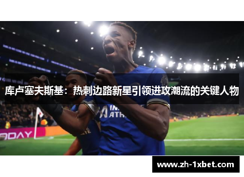 库卢塞夫斯基：热刺边路新星引领进攻潮流的关键人物