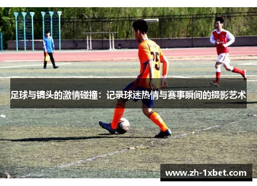 足球与镜头的激情碰撞：记录球迷热情与赛事瞬间的摄影艺术