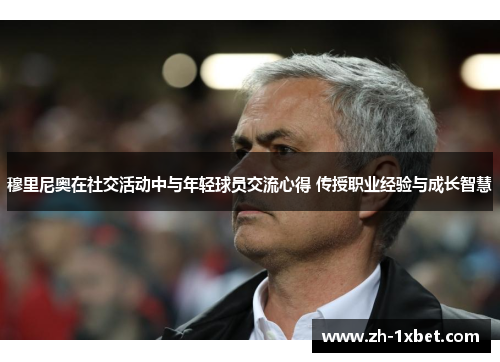 穆里尼奥在社交活动中与年轻球员交流心得 传授职业经验与成长智慧