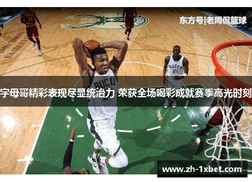 字母哥精彩表现尽显统治力 荣获全场喝彩成就赛季高光时刻