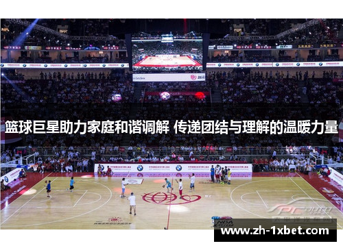 篮球巨星助力家庭和谐调解 传递团结与理解的温暖力量