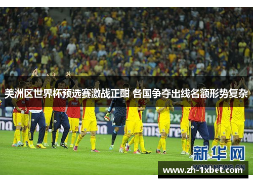 美洲区世界杯预选赛激战正酣 各国争夺出线名额形势复杂