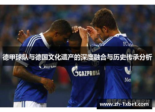 德甲球队与德国文化遗产的深度融合与历史传承分析