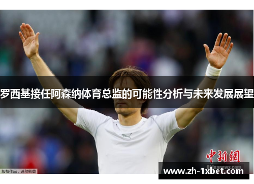 罗西基接任阿森纳体育总监的可能性分析与未来发展展望