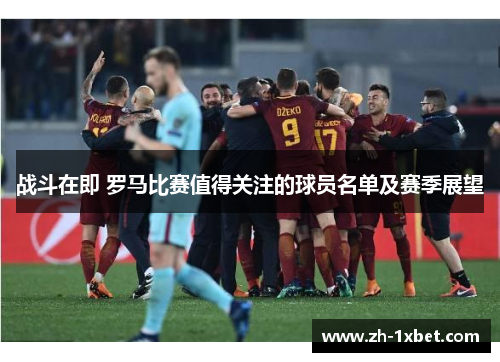 战斗在即 罗马比赛值得关注的球员名单及赛季展望