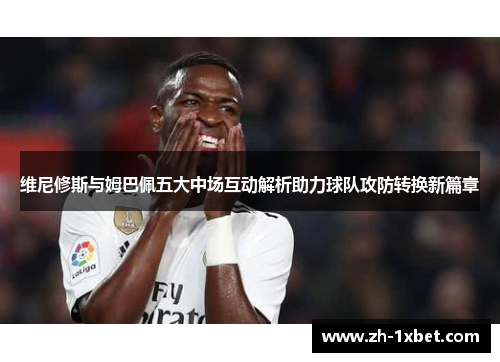 维尼修斯与姆巴佩五大中场互动解析助力球队攻防转换新篇章