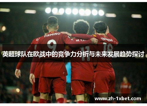 英超球队在欧战中的竞争力分析与未来发展趋势探讨