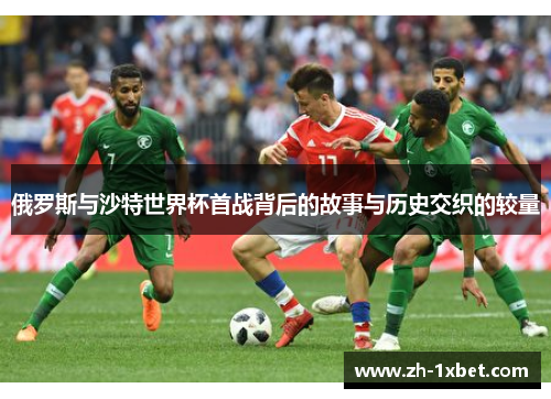 俄罗斯与沙特世界杯首战背后的故事与历史交织的较量