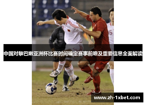 中国对黎巴嫩亚洲杯比赛时间确定赛事前瞻及重要信息全面解读