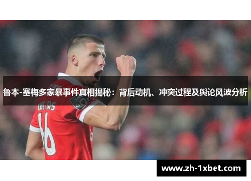 鲁本-塞梅多家暴事件真相揭秘：背后动机、冲突过程及舆论风波分析