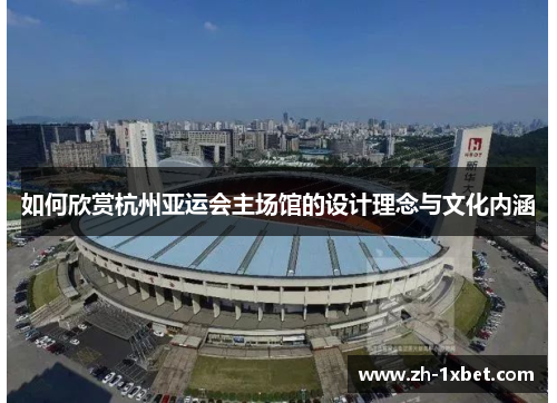 如何欣赏杭州亚运会主场馆的设计理念与文化内涵