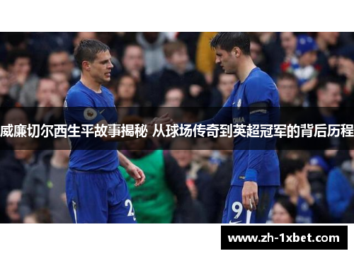 威廉切尔西生平故事揭秘 从球场传奇到英超冠军的背后历程