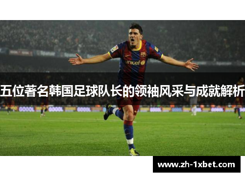 五位著名韩国足球队长的领袖风采与成就解析
