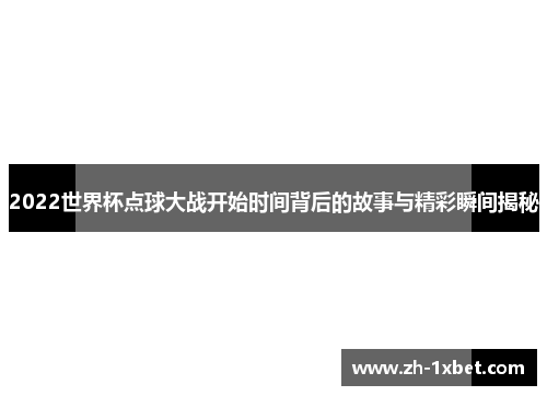 2022世界杯点球大战开始时间背后的故事与精彩瞬间揭秘