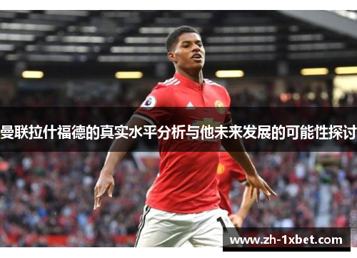 曼联拉什福德的真实水平分析与他未来发展的可能性探讨
