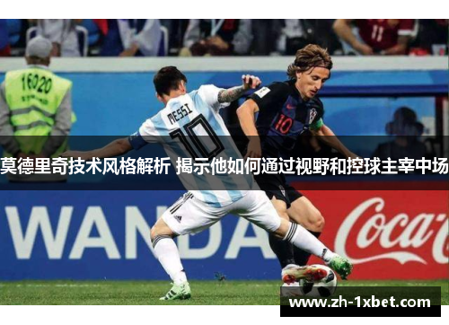 莫德里奇技术风格解析 揭示他如何通过视野和控球主宰中场