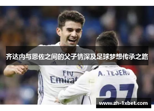 齐达内与恩佐之间的父子情深及足球梦想传承之路