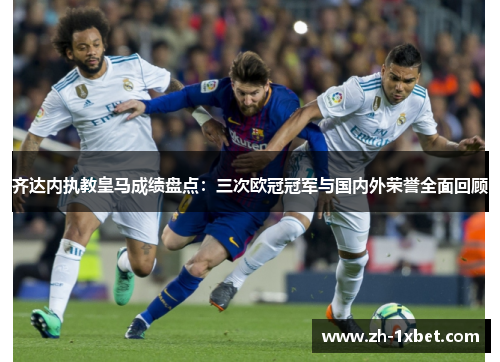 齐达内执教皇马成绩盘点：三次欧冠冠军与国内外荣誉全面回顾