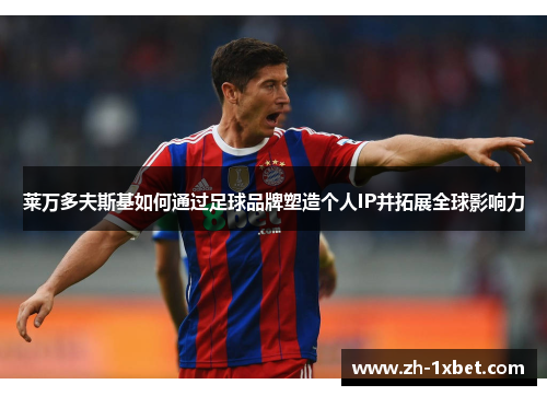 莱万多夫斯基如何通过足球品牌塑造个人IP并拓展全球影响力