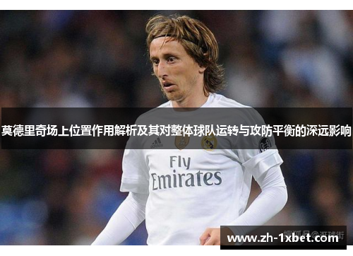 莫德里奇场上位置作用解析及其对整体球队运转与攻防平衡的深远影响