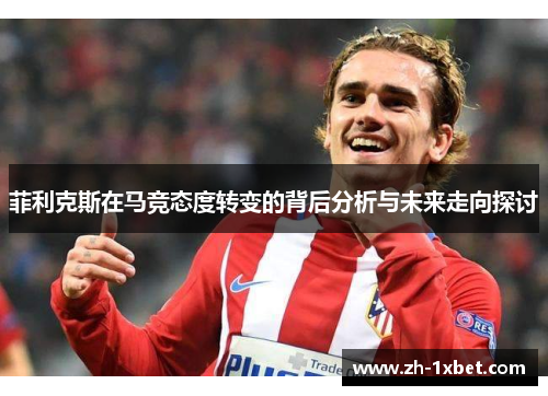 菲利克斯在马竞态度转变的背后分析与未来走向探讨