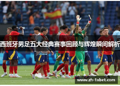 西班牙男足五大经典赛事回顾与辉煌瞬间解析