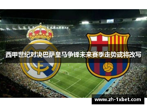 西甲世纪对决巴萨皇马争锋未来赛季走势或将改写
