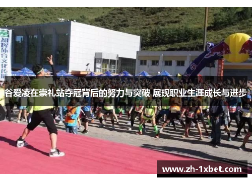 谷爱凌在崇礼站夺冠背后的努力与突破 展现职业生涯成长与进步