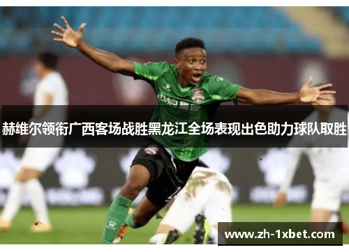 赫维尔领衔广西客场战胜黑龙江全场表现出色助力球队取胜