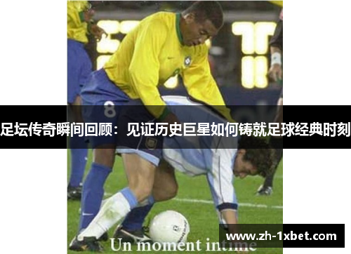 足坛传奇瞬间回顾：见证历史巨星如何铸就足球经典时刻