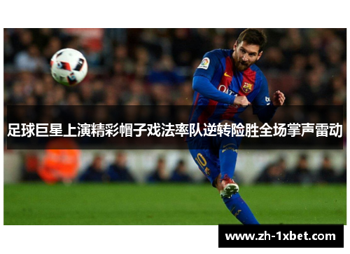 足球巨星上演精彩帽子戏法率队逆转险胜全场掌声雷动