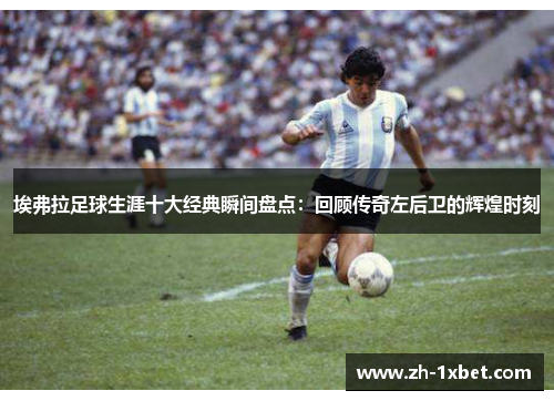 埃弗拉足球生涯十大经典瞬间盘点：回顾传奇左后卫的辉煌时刻