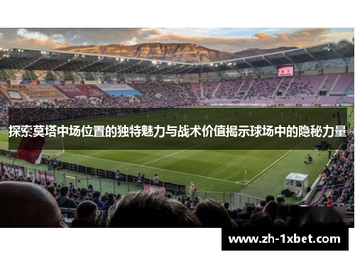 探索莫塔中场位置的独特魅力与战术价值揭示球场中的隐秘力量
