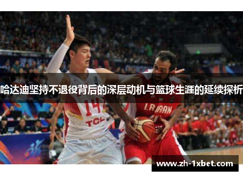 哈达迪坚持不退役背后的深层动机与篮球生涯的延续探析
