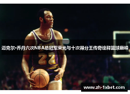 迈克尔·乔丹六次NBA总冠军荣光与十次得分王传奇诠释篮球巅峰