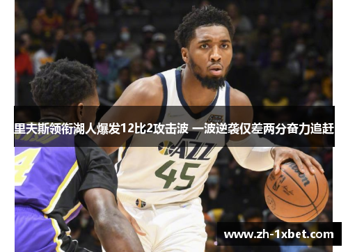 里夫斯领衔湖人爆发12比2攻击波 一波逆袭仅差两分奋力追赶