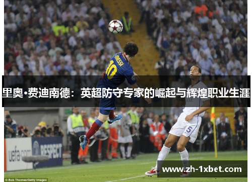 里奥·费迪南德：英超防守专家的崛起与辉煌职业生涯
