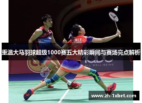 重温大马羽球超级1000赛五大精彩瞬间与赛场亮点解析