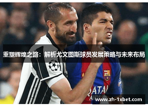 重塑辉煌之路：解析尤文图斯球员发展策略与未来布局
