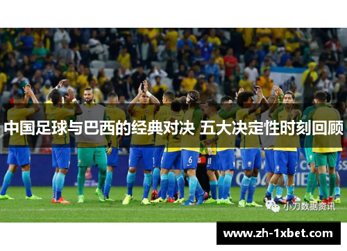 中国足球与巴西的经典对决 五大决定性时刻回顾