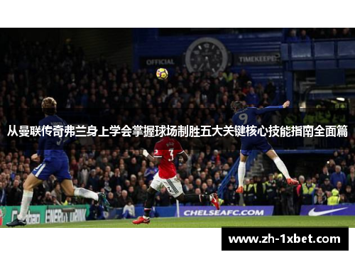 从曼联传奇弗兰身上学会掌握球场制胜五大关键核心技能指南全面篇