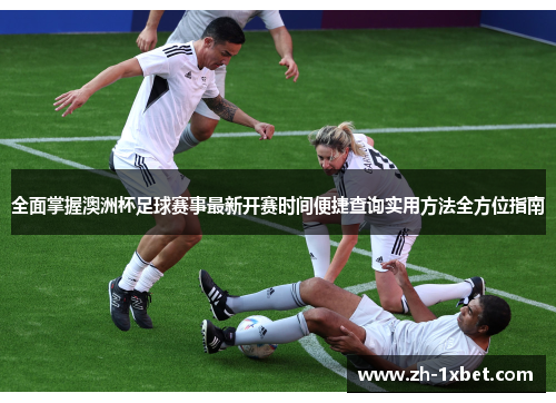 全面掌握澳洲杯足球赛事最新开赛时间便捷查询实用方法全方位指南