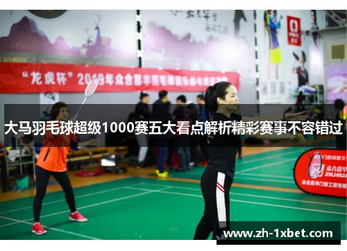 大马羽毛球超级1000赛五大看点解析精彩赛事不容错过