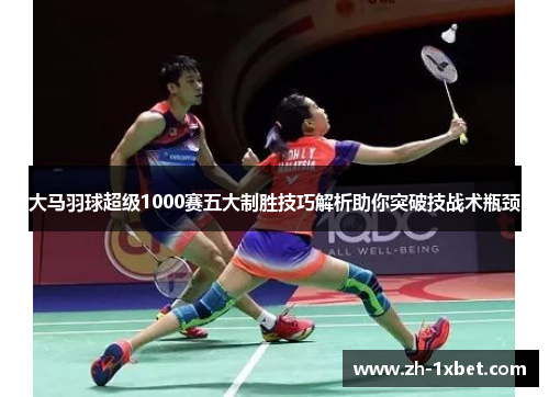 大马羽球超级1000赛五大制胜技巧解析助你突破技战术瓶颈