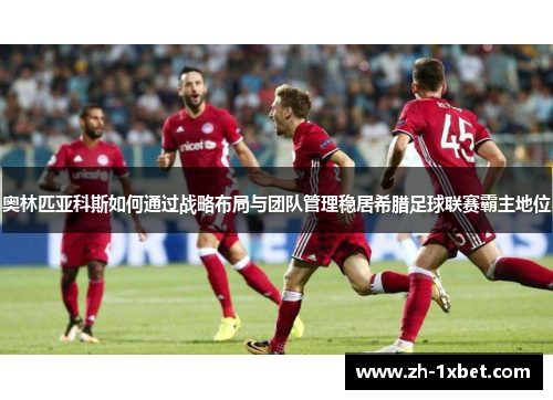 奥林匹亚科斯如何通过战略布局与团队管理稳居希腊足球联赛霸主地位