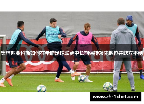 奥林匹亚科斯如何在希腊足球联赛中长期保持领先地位并屹立不倒