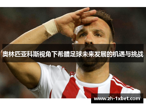 奥林匹亚科斯视角下希腊足球未来发展的机遇与挑战